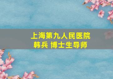 上海第九人民医院韩兵 博士生导师